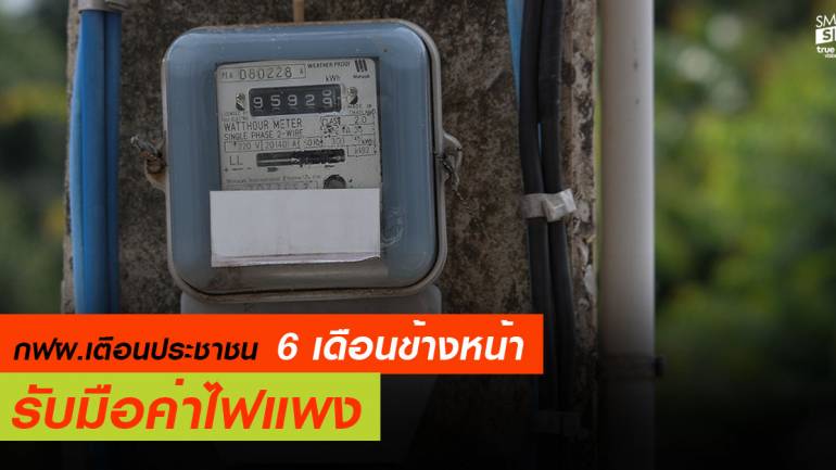 การไฟฟ้าฝ่ายผลิต เตือนประชาชน 6 เดือนข้างหน้า รับมือค่าไฟฟ้าแพง