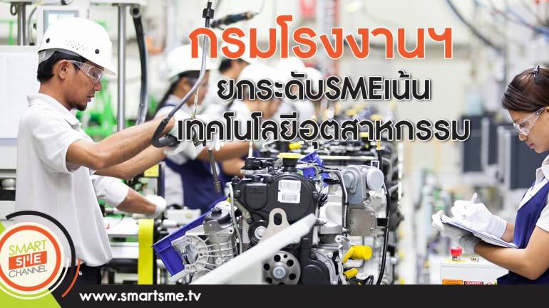 กรมโรงงานฯยกระดับ SME เน้นเทคโนโลยีอุตสาหกรรม