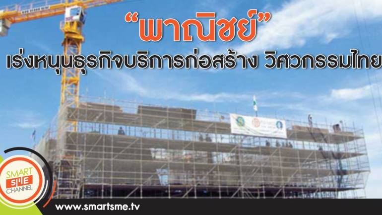 “พาณิชย์” เร่งหนุนธุรกิจบริการก่อสร้าง วิศวกรรมไทย