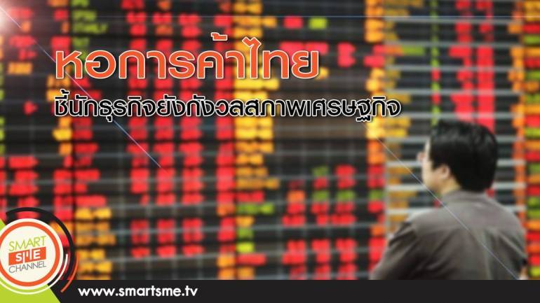หอการค้าไทย ชี้นักธุรกิจยังกังวลสภาพเศรษฐกิจ