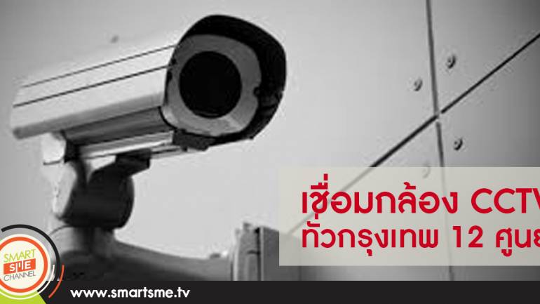 เชื่อมกล้อง CCTV ทั่วกรุงเทพ 12 ศูนย์