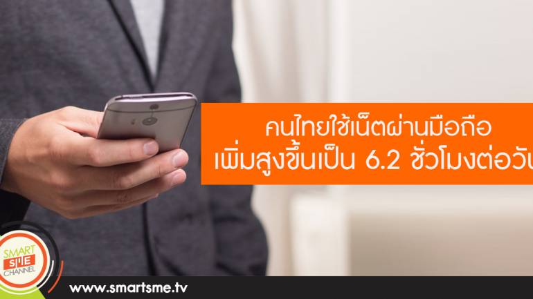 คนไทยใช้เน็ตผ่านมือถือเพิ่มสูงขึ้นเป็น 6.2 ชั่วโมงต่อวัน