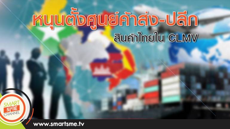 หนุนตั้งศูนย์ค้าส่ง-ปลีกสินค้าไทยใน CLMV
