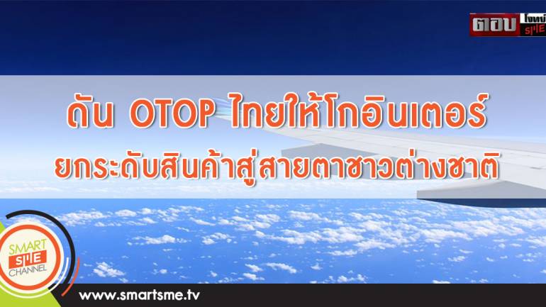 ดัน OTOP ไทยให้โกอินเตอร์ ยกระดับสินค้าไทยสู่สายตาชาวต่างชาติ