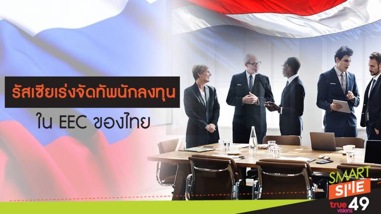 รัสเซียเร่งจัดทัพนักลงทุนใน EEC ของไทย