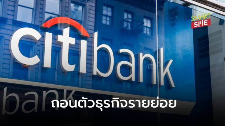 จับตา! Citi Bank ถอนตัวจากธุรกิจลูกค้ารายย่อยใน 13 ตลาด รวมไทยด้วย