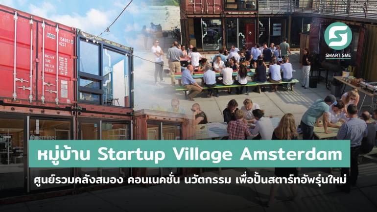 Startup Village Amsterdam “หมู่บ้านที่เกิดมาเพื่อคนสตาร์ทอัพ” ศูนย์รวมคลังสมอง คอนเนคชั่น นวัตกรรม เพื่อปั้นสตาร์ทอัพรุ่นใหม่ ในเนเธอร์แลนด์