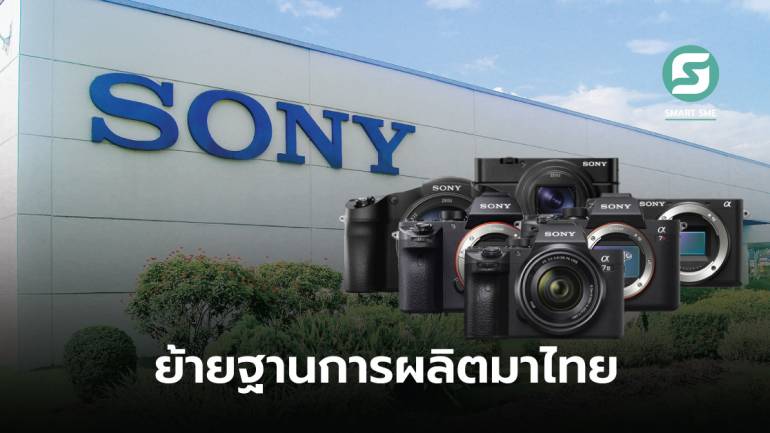Sony ย้ายการผลิตกล้องถ่ายรูปส่งออกสหรัฐฯ-ญี่ปุ่น-ยุโรป จากจีนมาไทย คิดเป็น 90% ของการผลิตทั้งโลก