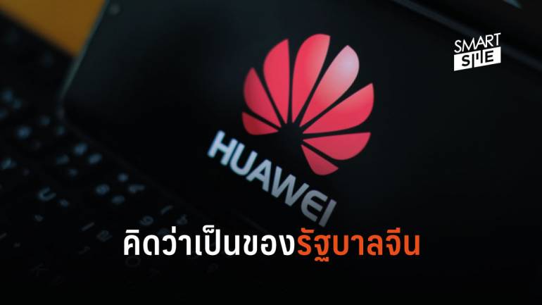 คิดเหมือนกันหรือไม่ ผู้ใช้ทั่วโลกต่างเชื่อว่า Huawei เป็นของรัฐบาลจีน