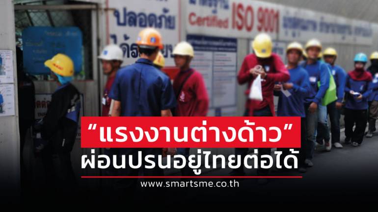 ครม.ไฟเขียว “แรงงานต่างด้าว”  ผ่อนปรนอยู่ไทยต่อได้ พยุงเศรษฐกิจเดินต่อ