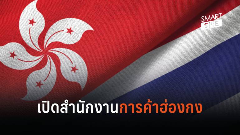  “ฮ่องกง” ปักหมุดสำนักงานการค้า ดึงต่างชาติลงทุนไทย